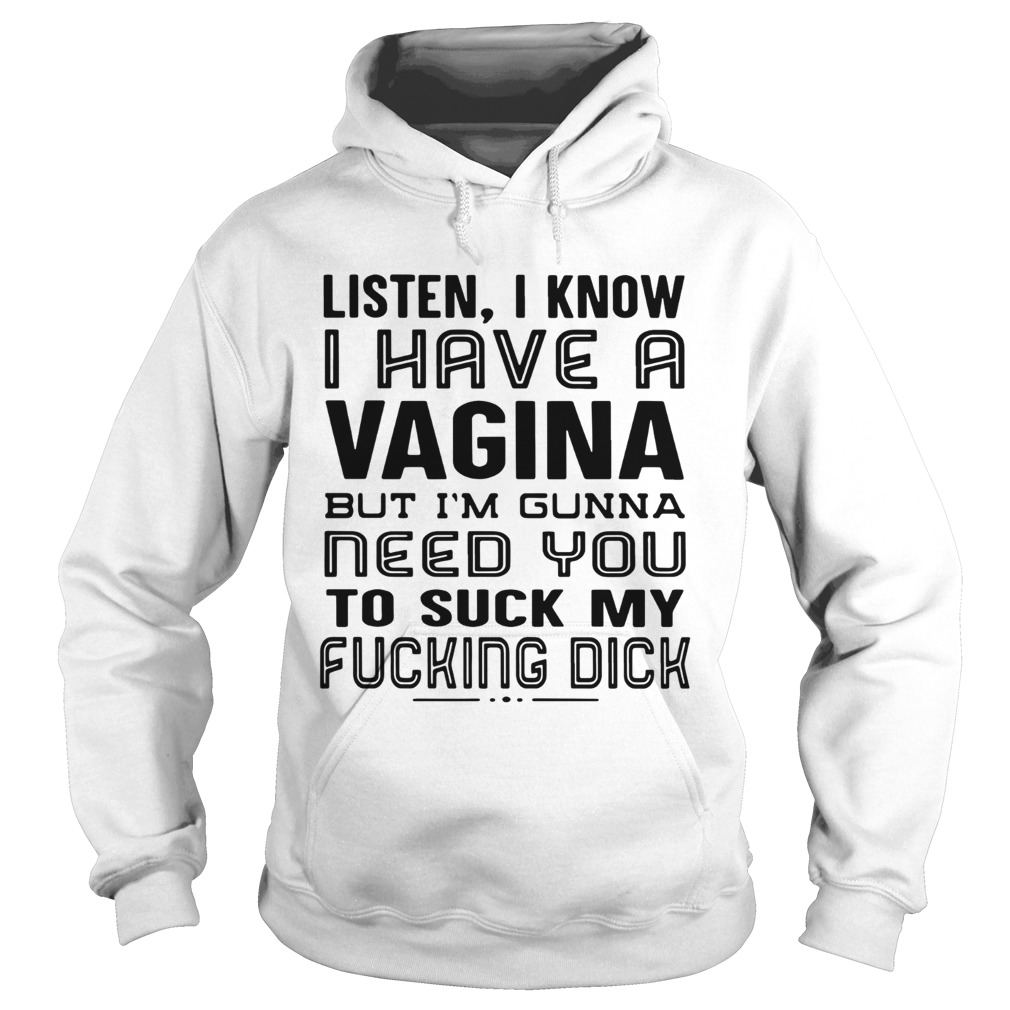 Listen I know I have a Vagina but Im Gunna need you to suck my fucking dick Hoodie