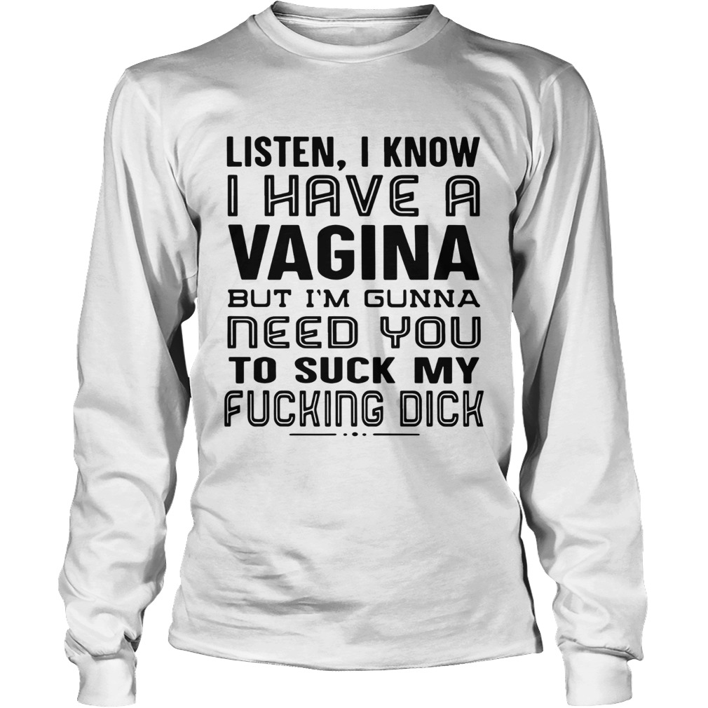 Listen I know I have a Vagina but Im Gunna need you to suck my fucking dick LongSleeve