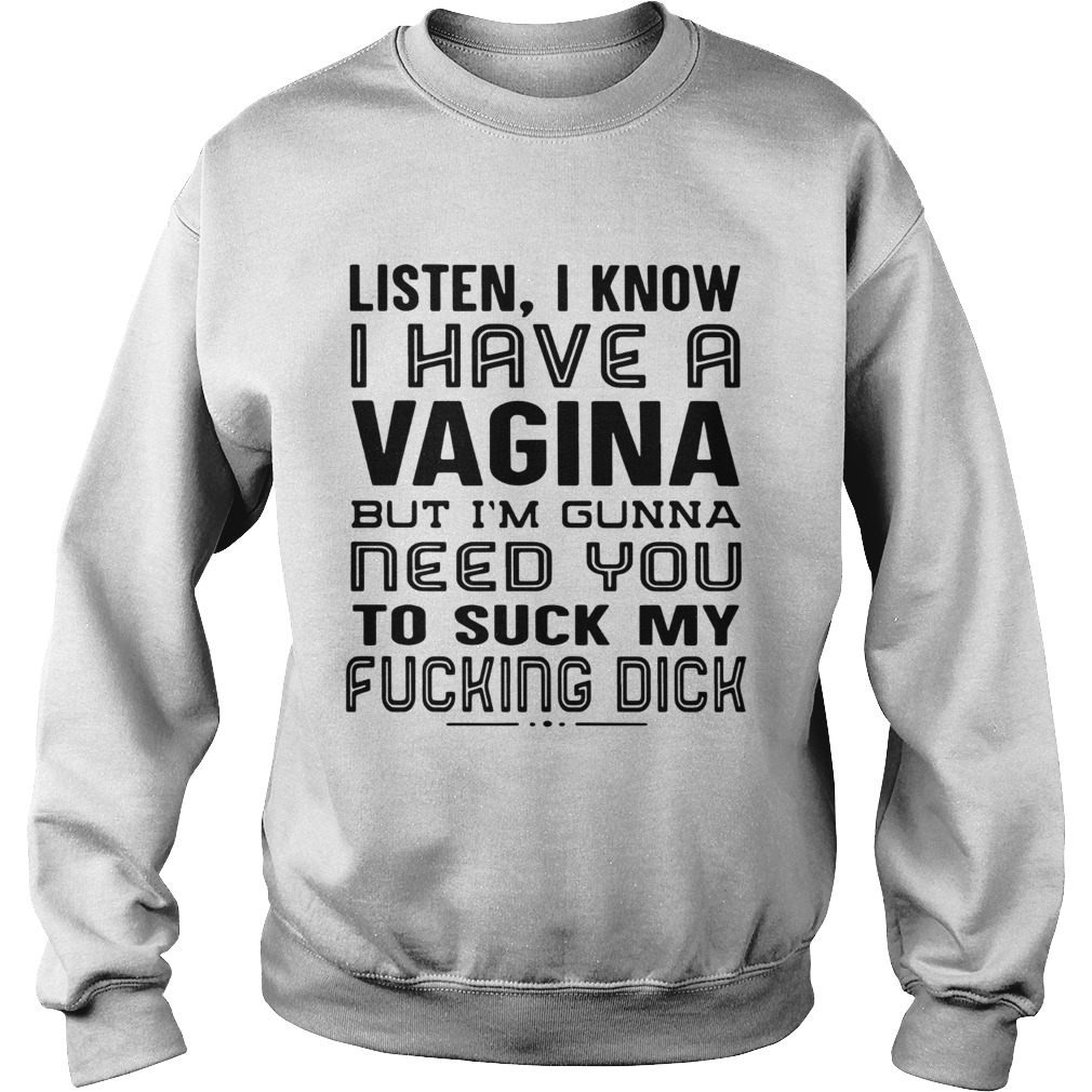 Listen I know I have a Vagina but Im Gunna need you to suck my fucking dick Sweatshirt