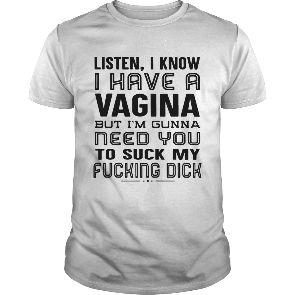Listen I know I have a Vagina but Im Gunna need you to suck my fucking dick shirt