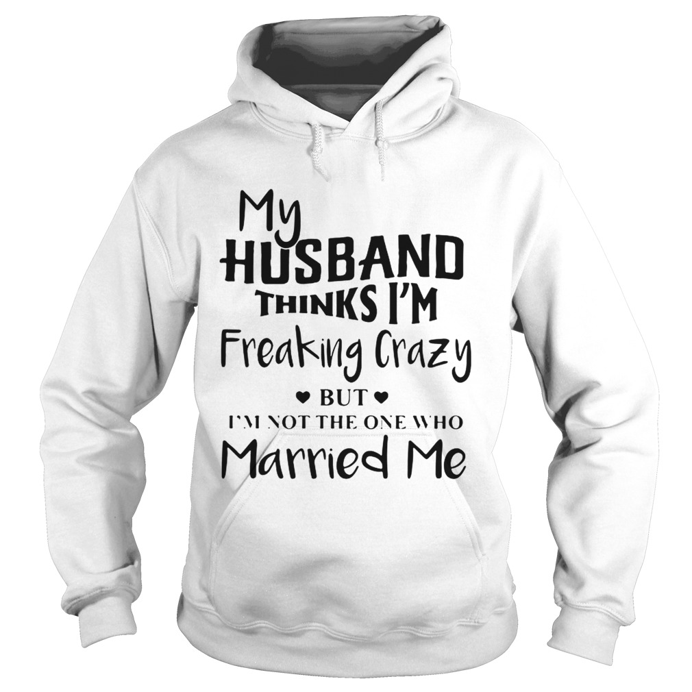 My husband thinks Im freaking crazy but Im not the one who Married me Hoodie