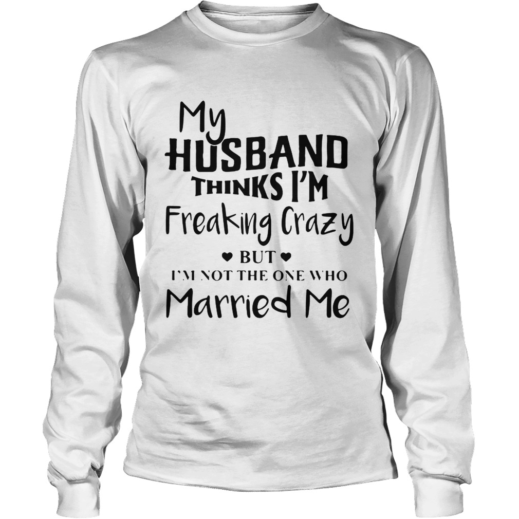 My husband thinks Im freaking crazy but Im not the one who Married me LongSleeve