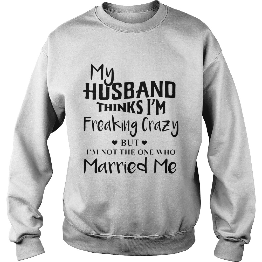 My husband thinks Im freaking crazy but Im not the one who Married me Sweatshirt