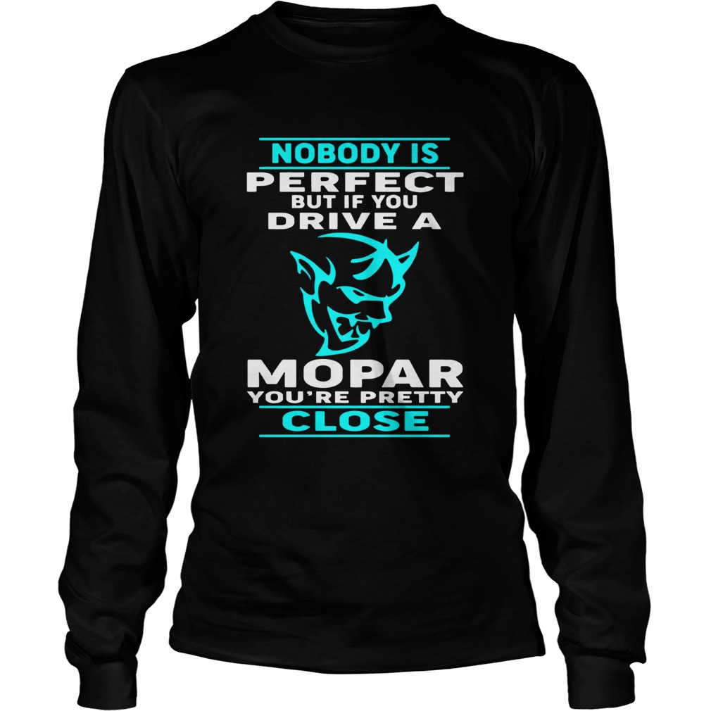 Nobody Perfect But If You Drive A Mopar Youre Pretty Close T LongSleeve