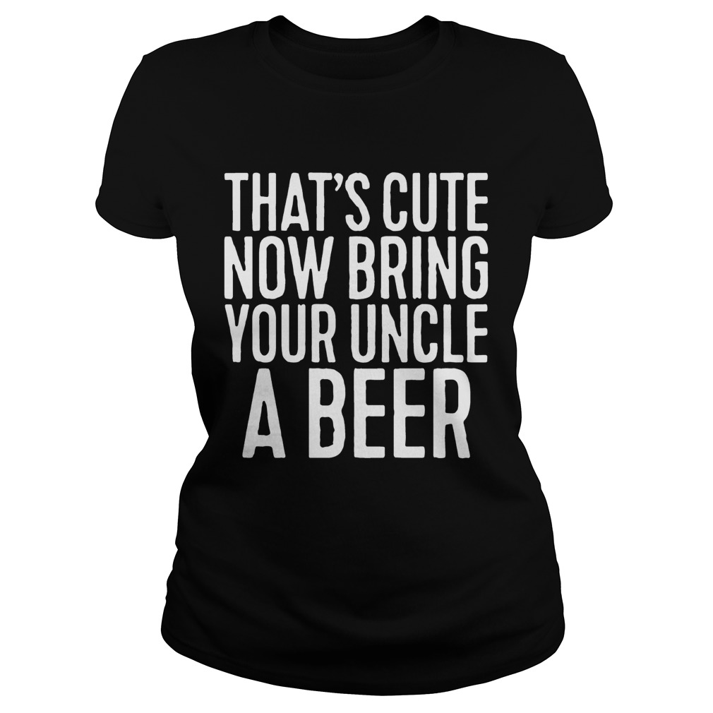 Now Bring Your Uncle A Beer Shirt Classic Ladies