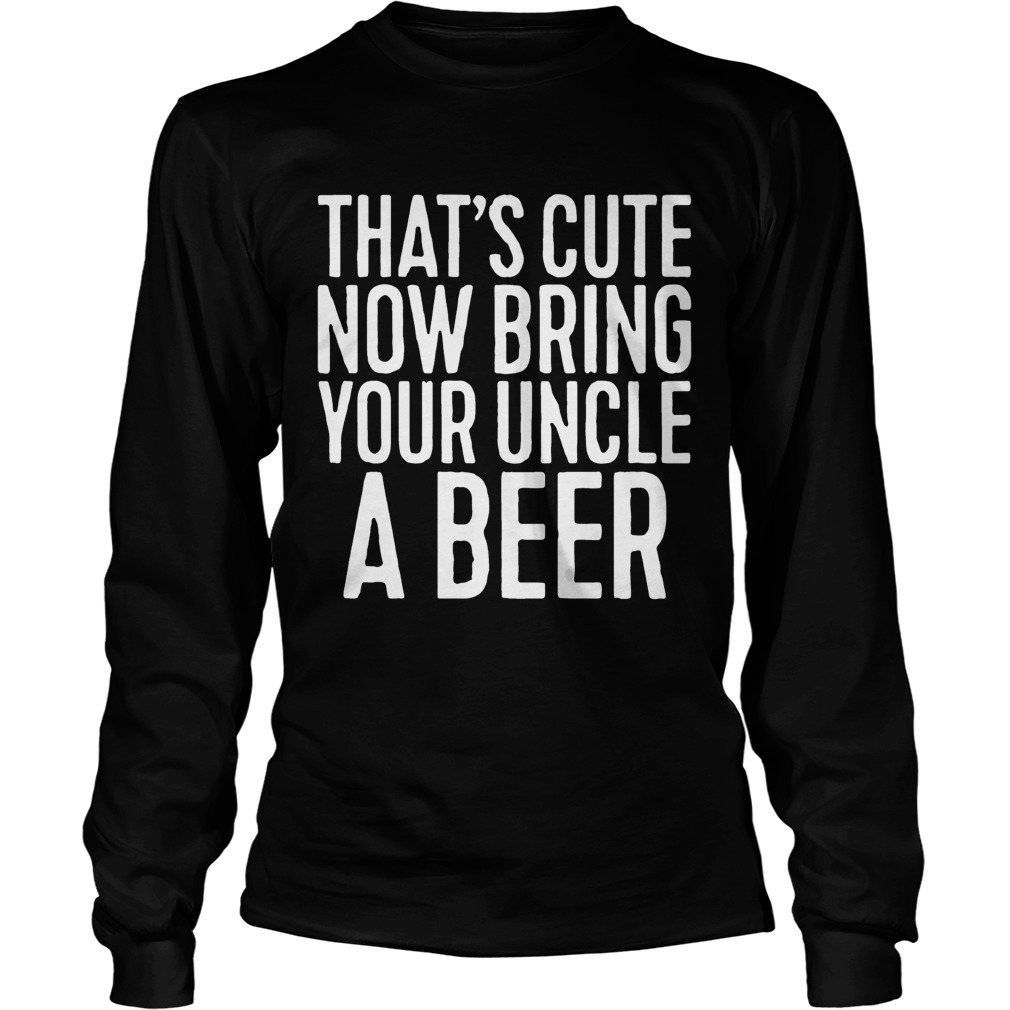Now Bring Your Uncle A Beer Shirt LongSleeve