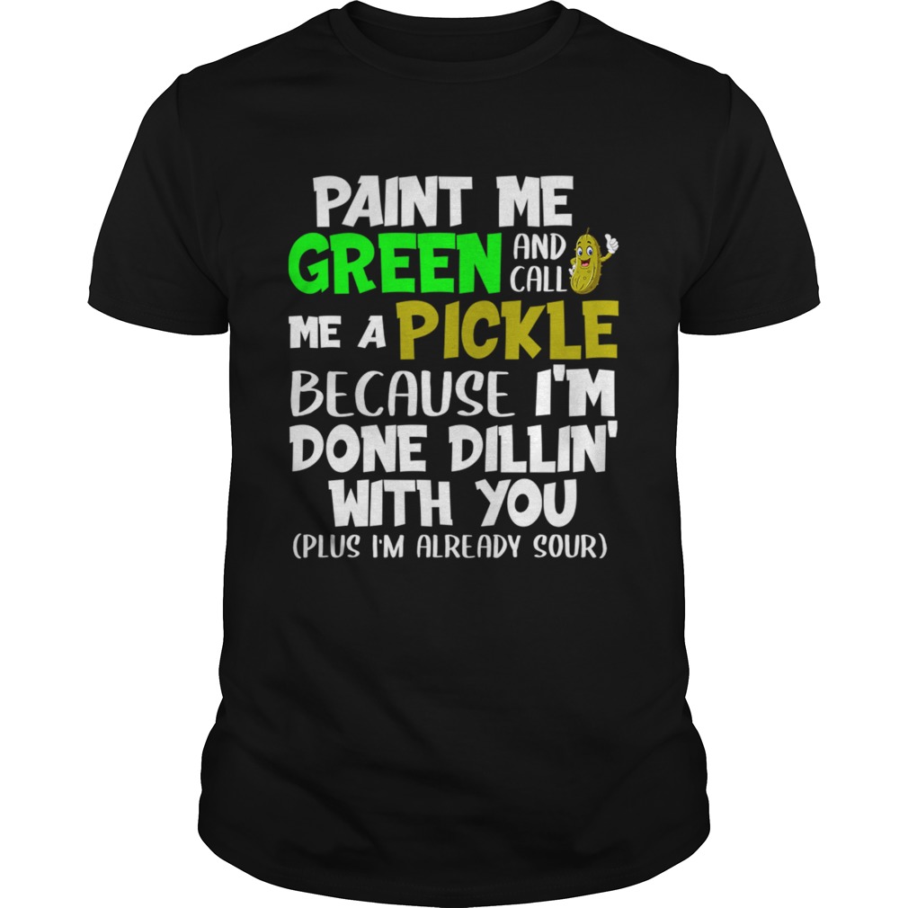 Paint Me Green And Call Me A Pickle Because Im Done Dillin With You TShirt