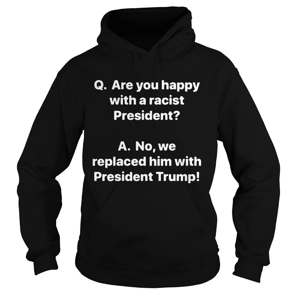 Q are you happy with a racist President A no we replaced him with President Trump Hoodie