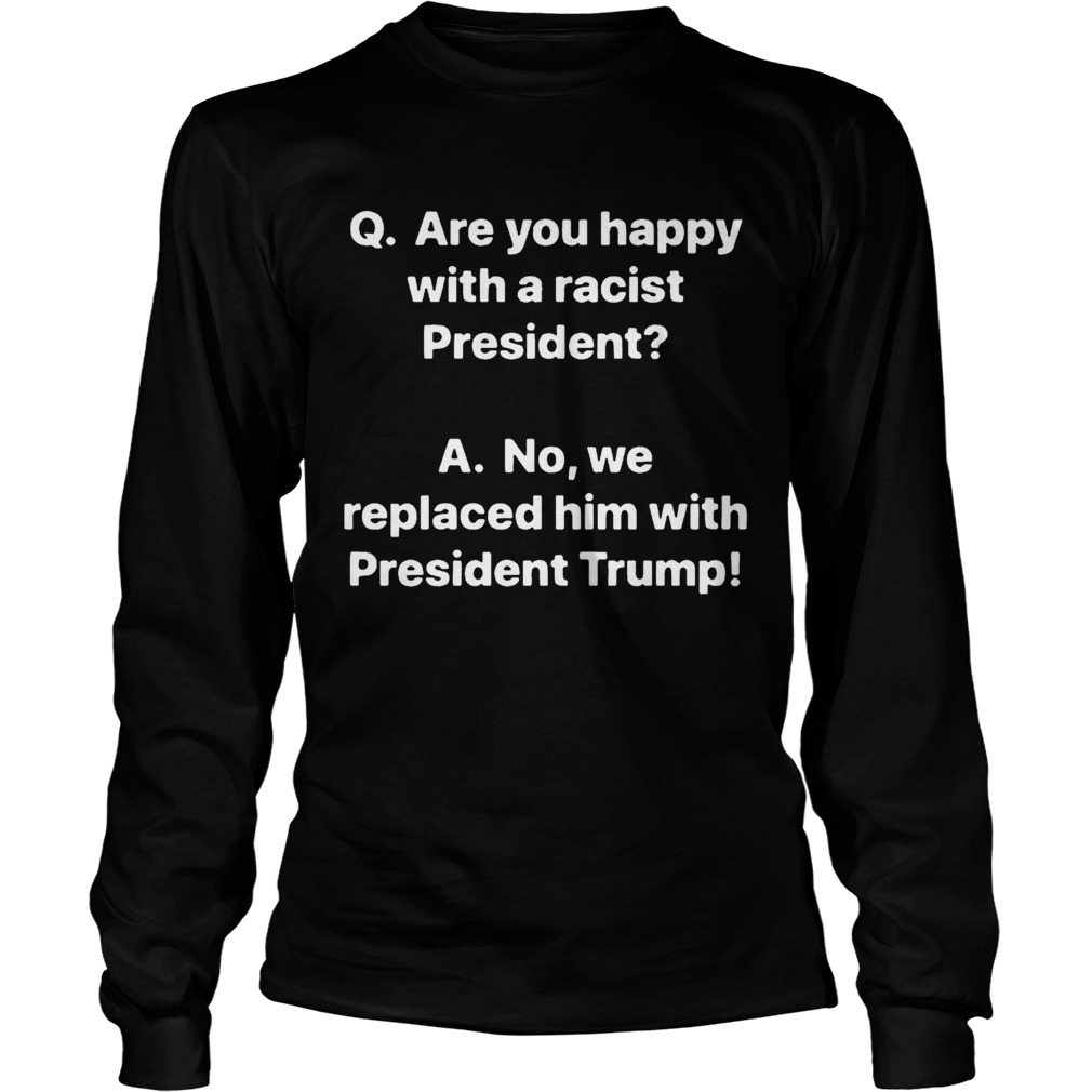 Q are you happy with a racist President A no we replaced him with President Trump LongSleeve