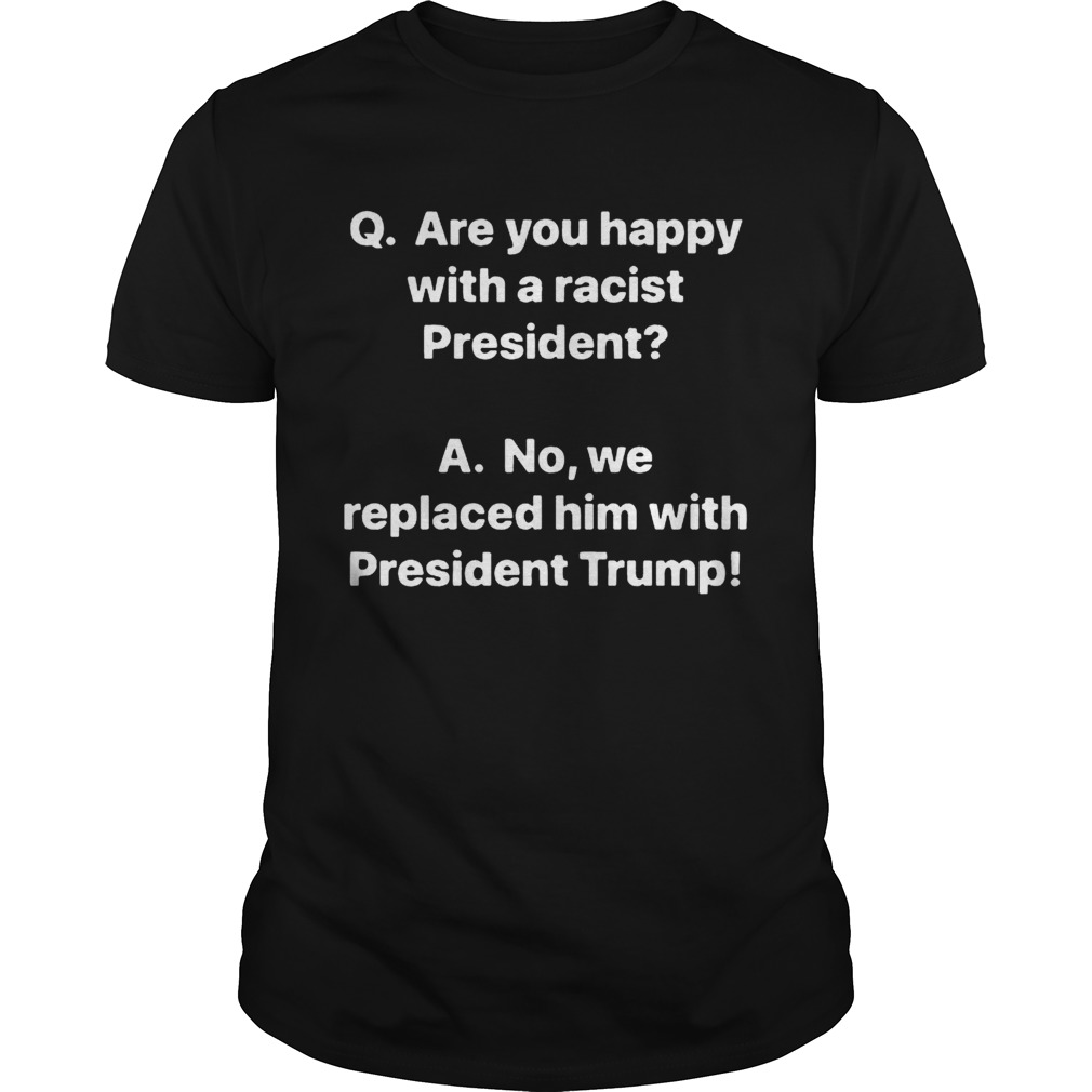 Q are you happy with a racist President A no we replaced him with President Trump shirt