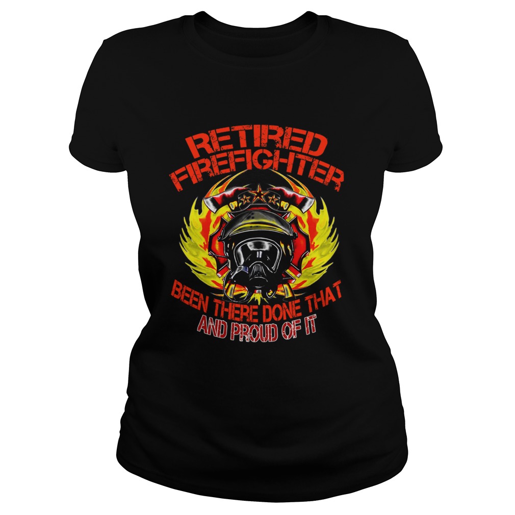 Retired Firefighter Been There Done That And Proud Of It TShirt Classic Ladies
