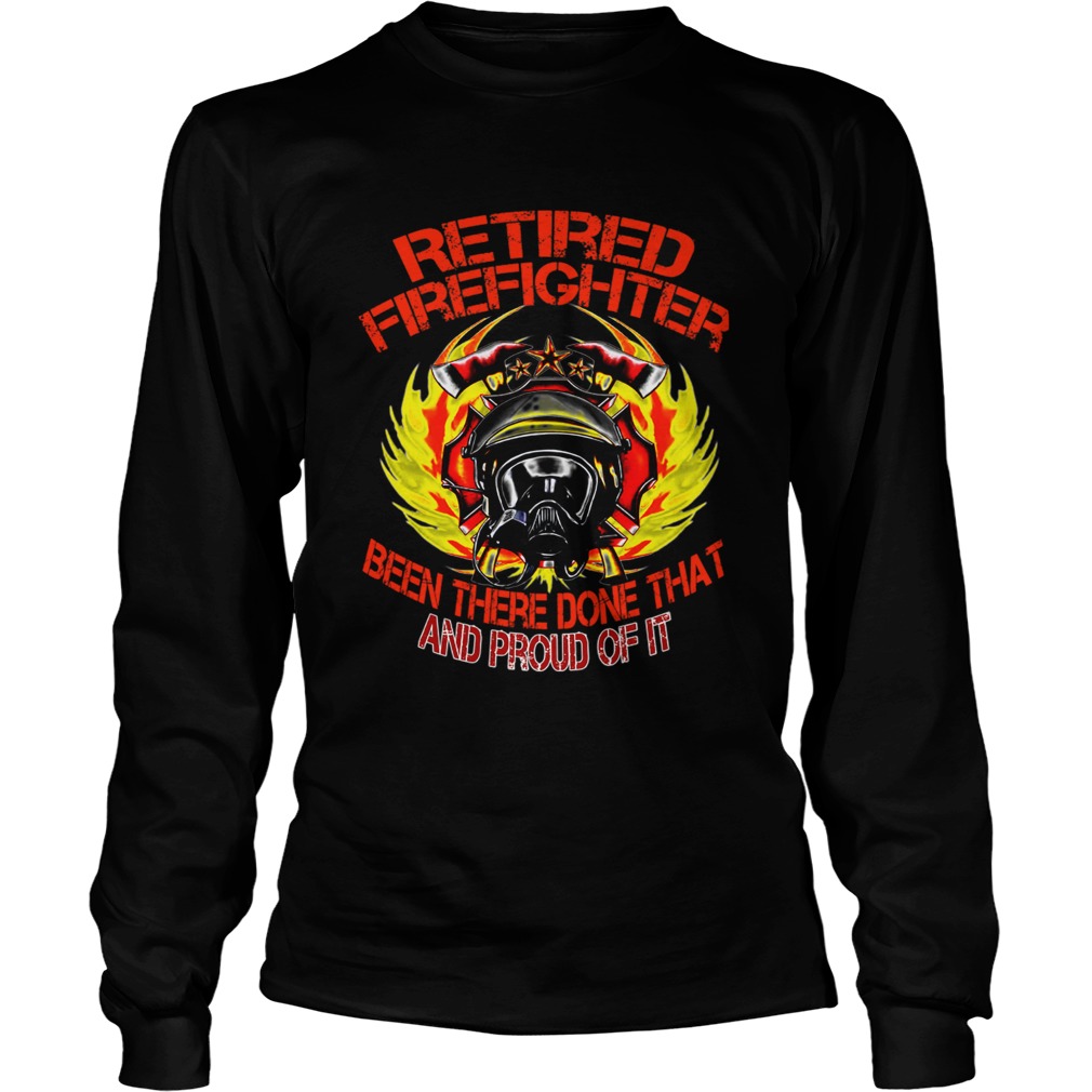Retired Firefighter Been There Done That And Proud Of It TShirt LongSleeve