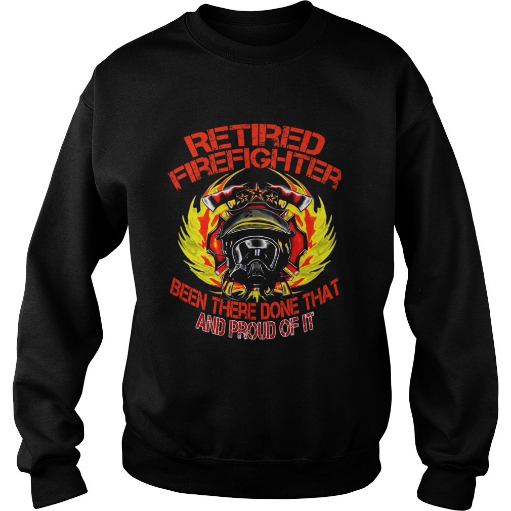 Retired Firefighter Been There Done That And Proud Of It TShirt Sweatshirt