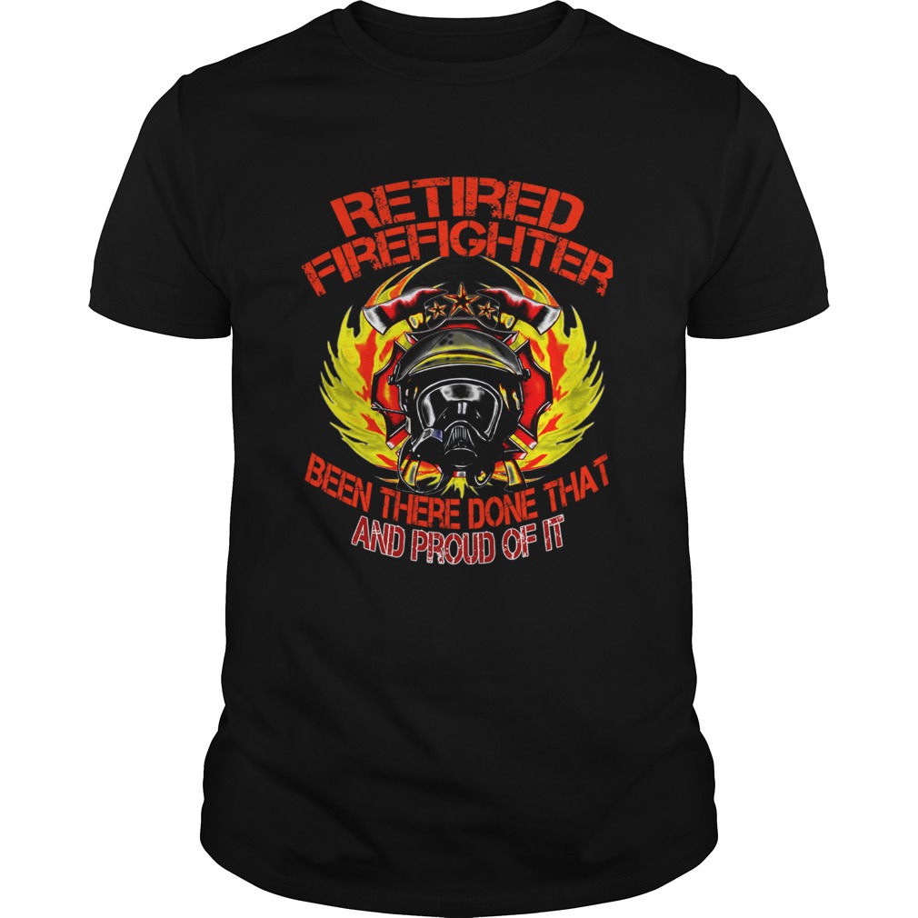 Retired Firefighter Been There Done That And Proud Of It TShirt