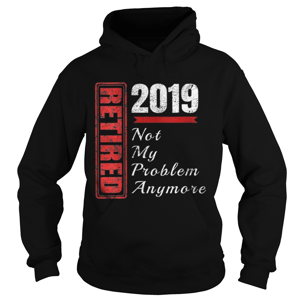 Retirement 2019 Not My Problem Anymore Hoodie