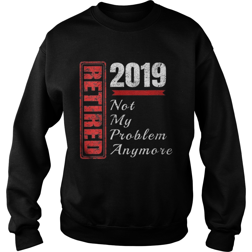 Retirement 2019 Not My Problem Anymore Sweatshirt