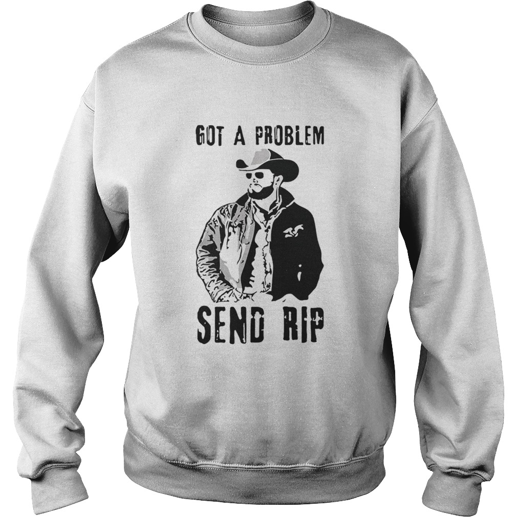Rip Wheeler got a problem send Rip Sweatshirt