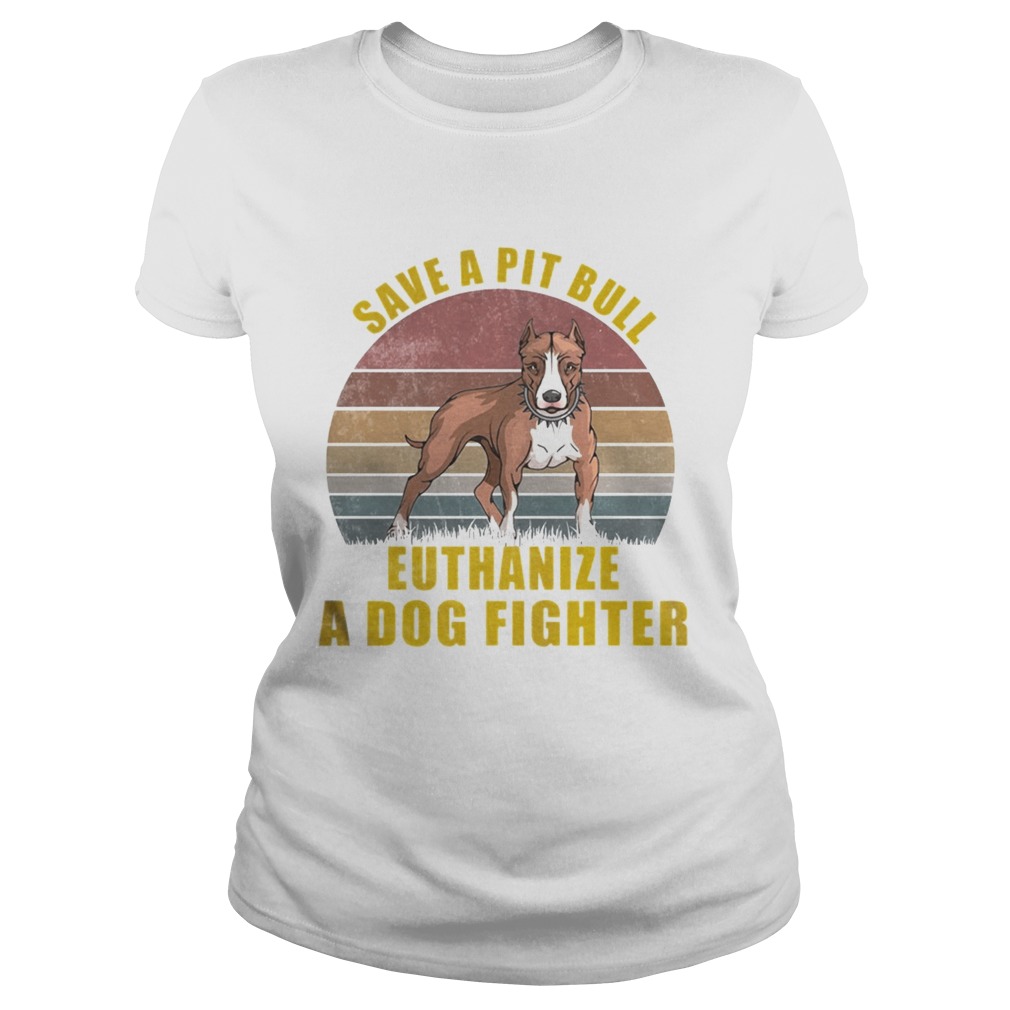 Save A Pitbull Euthanize A Dog Fighter TShirt Classic Ladies