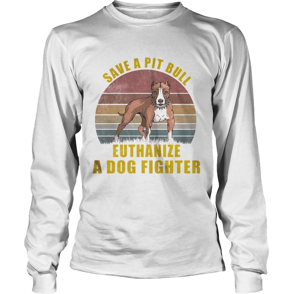 Save A Pitbull Euthanize A Dog Fighter TShirt LongSleeve