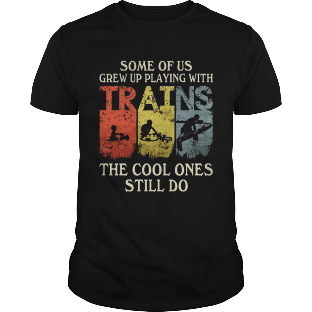 Some of us grew up playing with trains the cool ones still do shirt