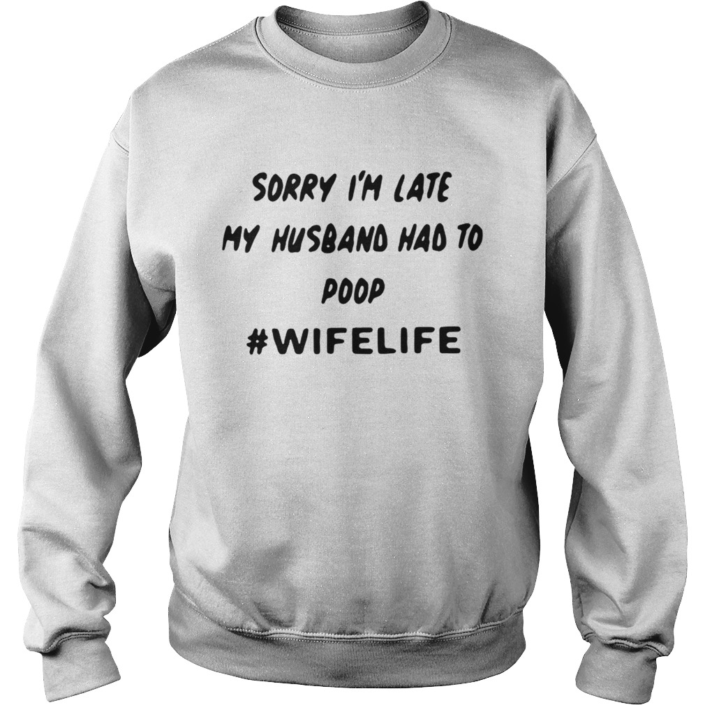 Sorry im late my husband had to poop wifelife Sweatshirt