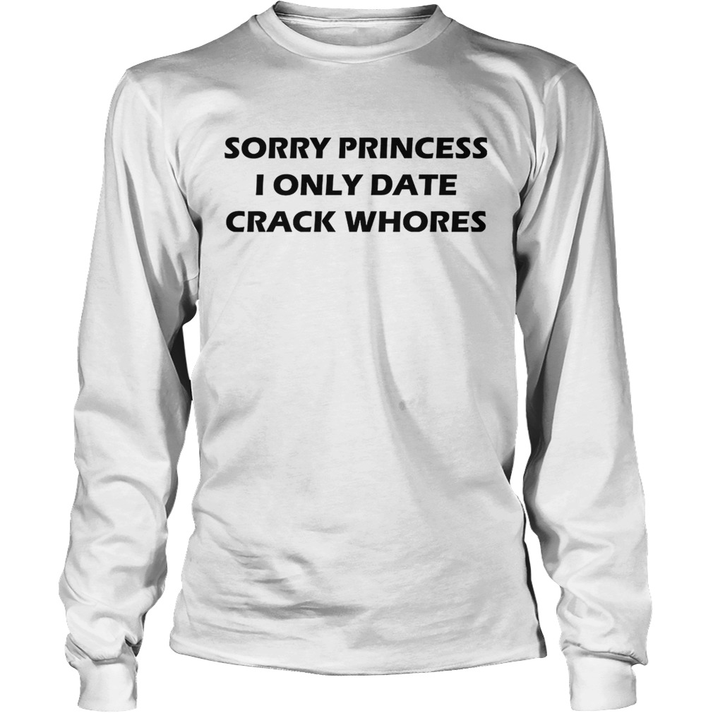 Sorry princess I only date crack whores LongSleeve