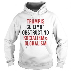 Trump is guilty of obstructing socialism and globalism Hoodie