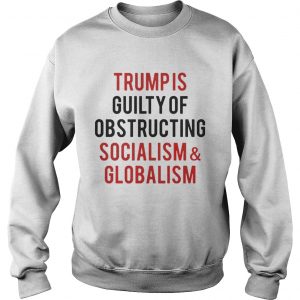 Trump is guilty of obstructing socialism and globalism Sweatshirt