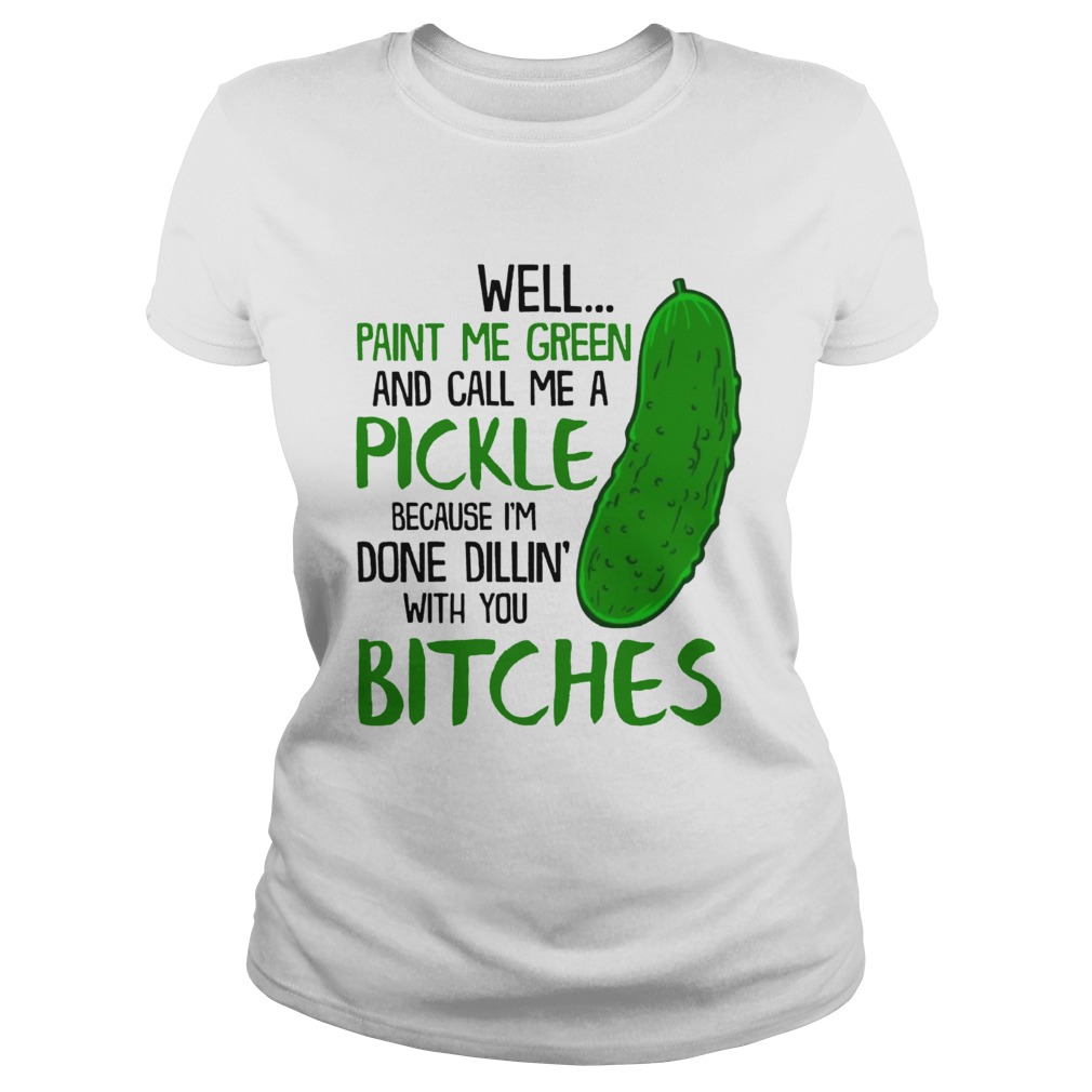 Well Paint Me Green And Call Me A Pickle Bitches Funny TShirt Classic Ladies