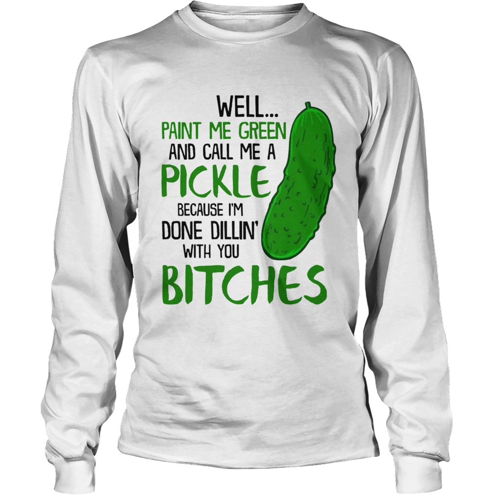 Well Paint Me Green And Call Me A Pickle Bitches Funny TShirt LongSleeve