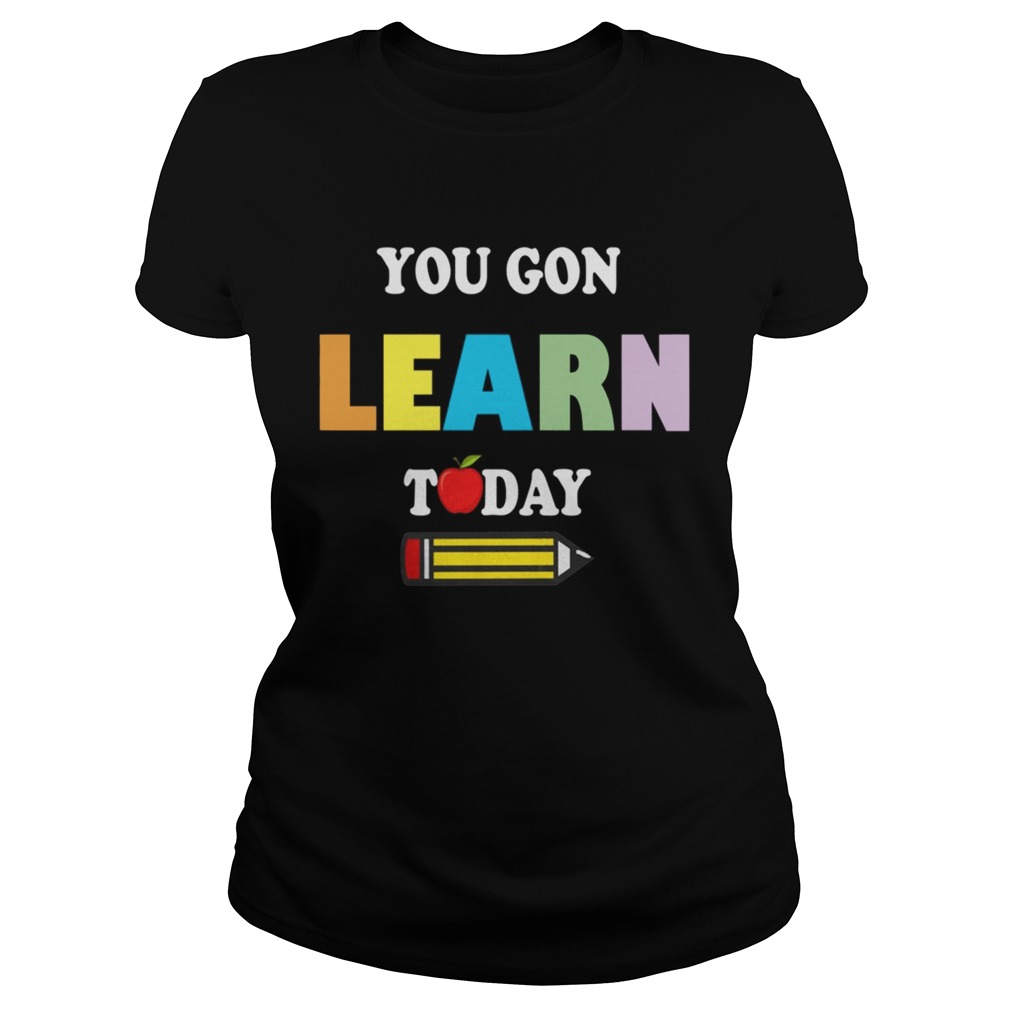You GonLearn Today Teacher Gift Back To School Love Gift TShirt Classic Ladies