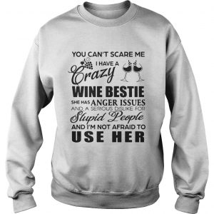 You cant scare me I have a crazy wine bestie she has anger issues and a serious dislike for stupid Sweatshirt