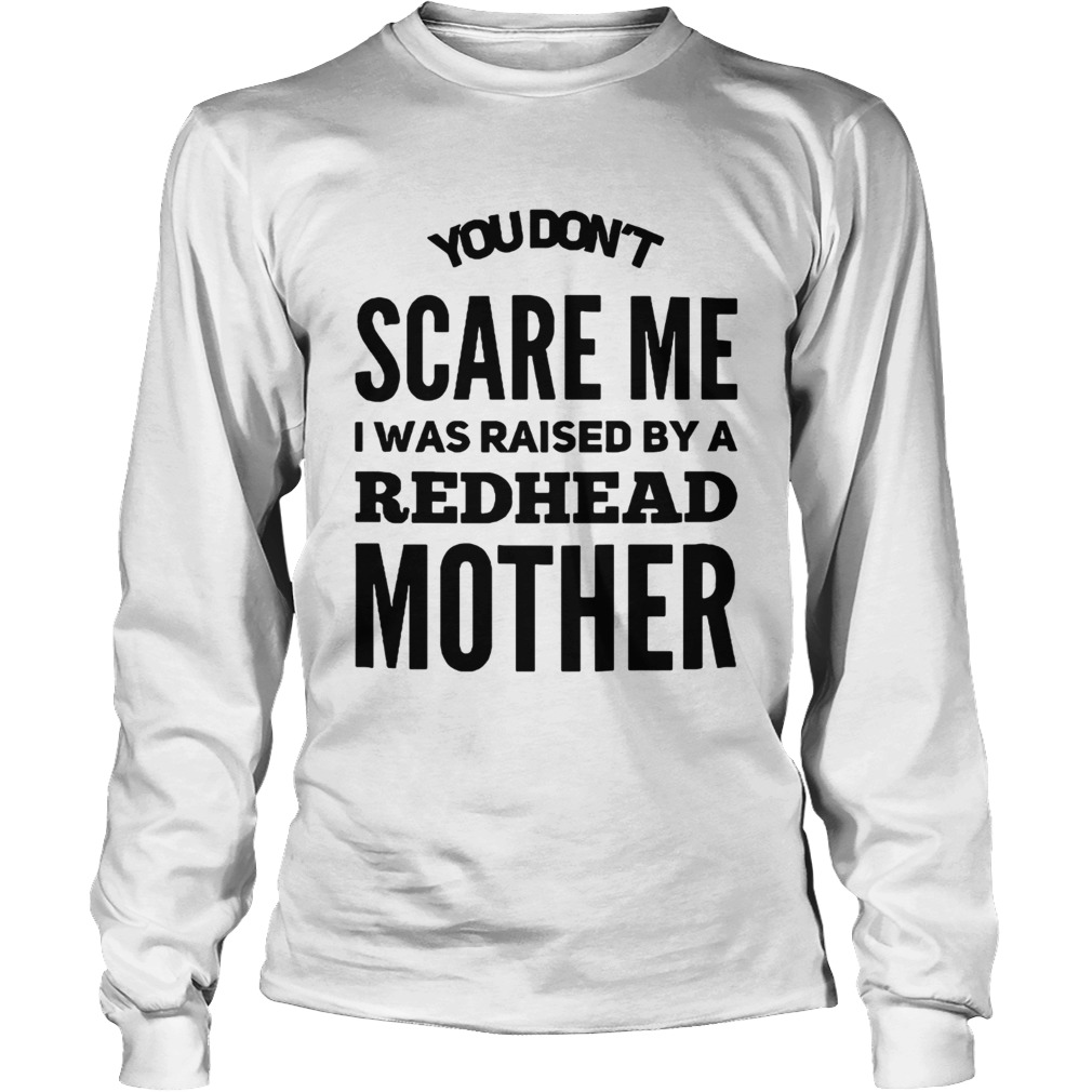 You dont scare me I was raised by a redhead mother LongSleeve