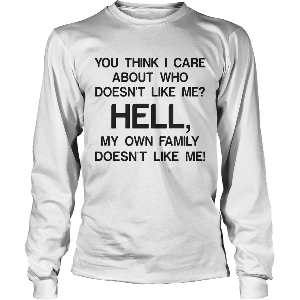 You think I care about who doesnt like me hell my own family doesnt like me LongSleeve