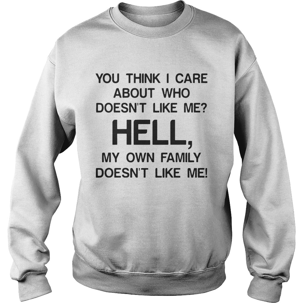 You think I care about who doesnt like me hell my own family doesnt like me Sweatshirt