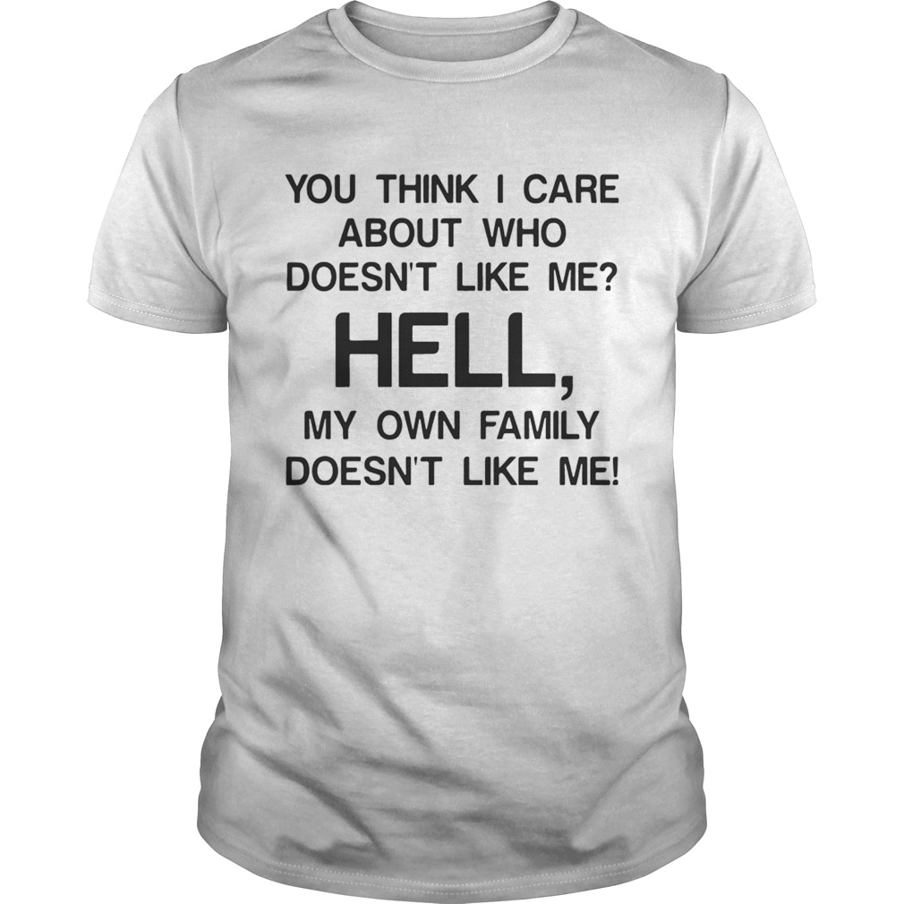 You think I care about who doesnt like me hell my own family doesnt like me shirt