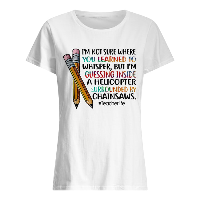 ’m not sure where you learned to whisper but I’m guessing inside a helicopter surrounded by chainsaws Classic Women's T-shirt