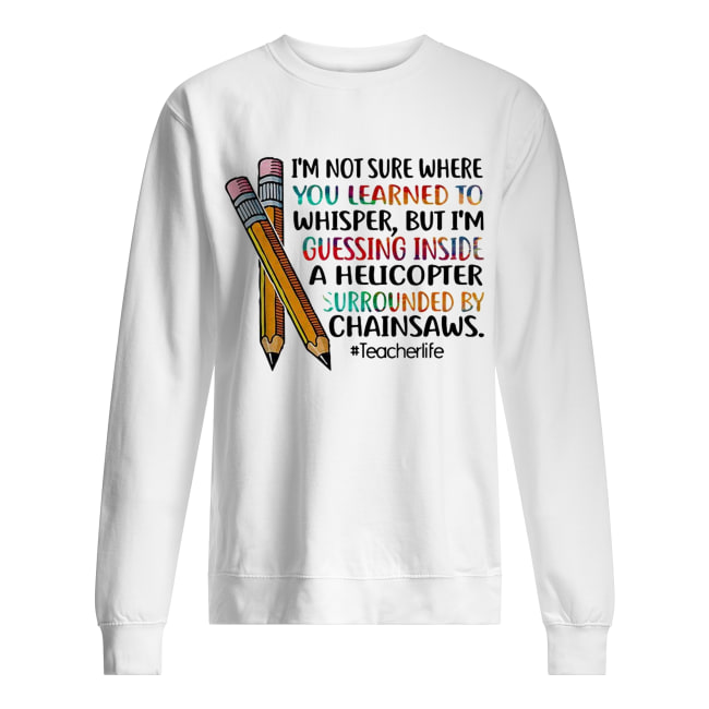 ’m not sure where you learned to whisper but I’m guessing inside a helicopter surrounded by chainsaws Unisex Sweatshirt