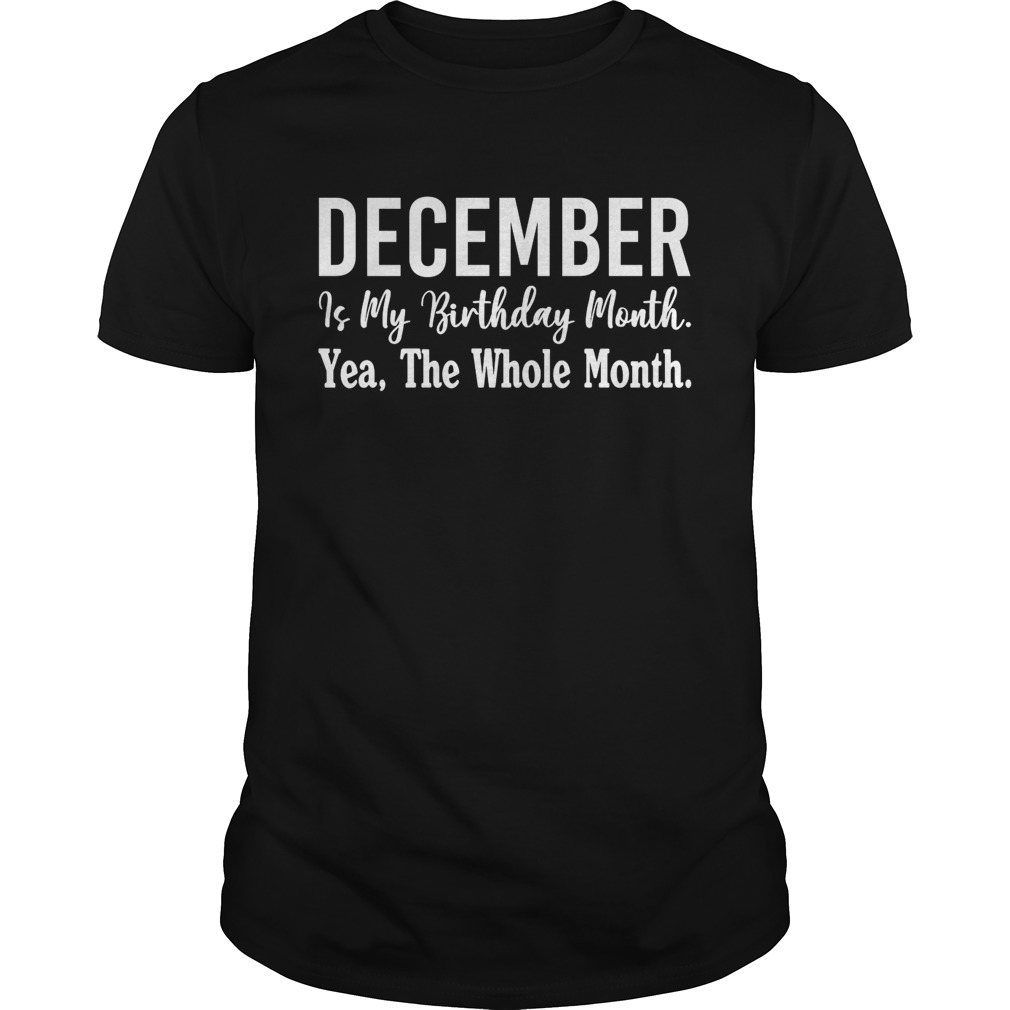 December Is My Birthday Month Yea The Whole Month Shirt