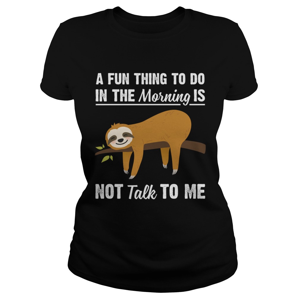 A Fun Thing To Do In The Morning Is Not Talk To Me Funny Sloth Shirt Classic Ladies