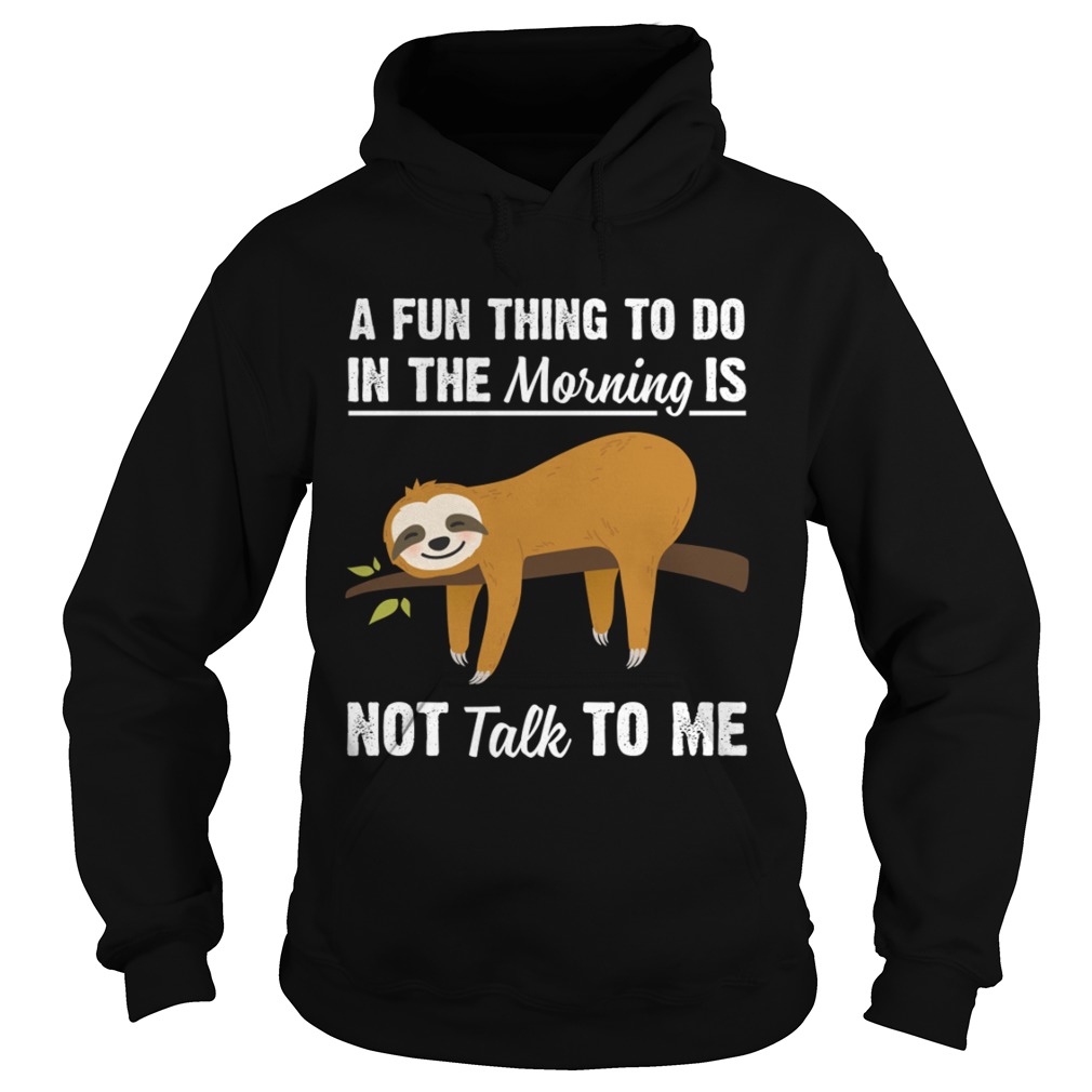 A Fun Thing To Do In The Morning Is Not Talk To Me Funny Sloth Shirt Hoodie