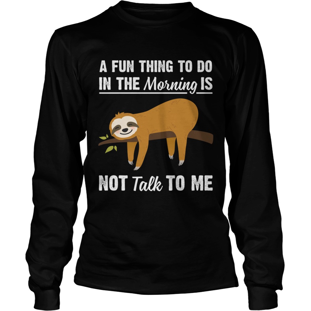 A Fun Thing To Do In The Morning Is Not Talk To Me Funny Sloth Shirt LongSleeve