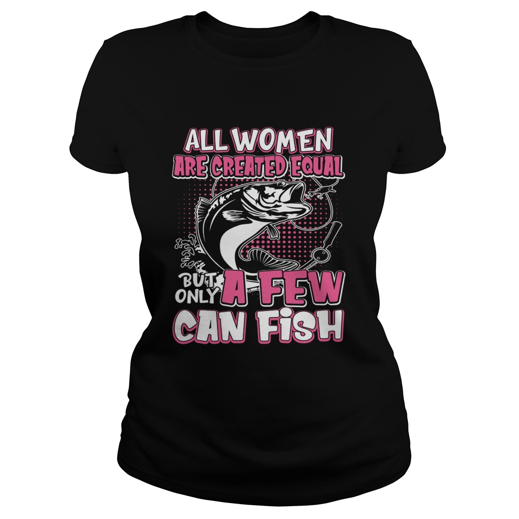 All Women Are Created Equal But Only A Few Can Fish Funny Shirt Classic Ladies