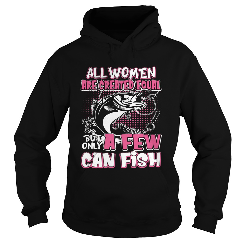 All Women Are Created Equal But Only A Few Can Fish Funny Shirt Hoodie