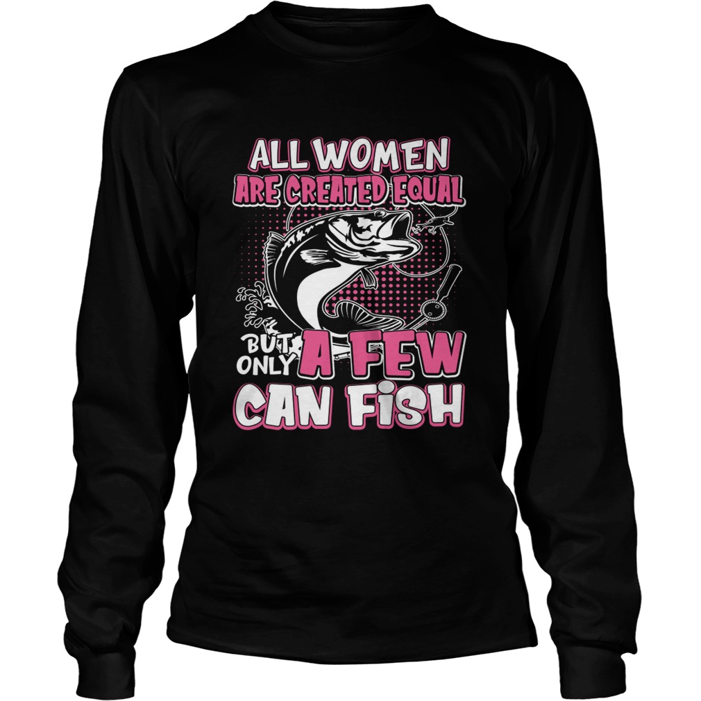 All Women Are Created Equal But Only A Few Can Fish Funny Shirt LongSleeve