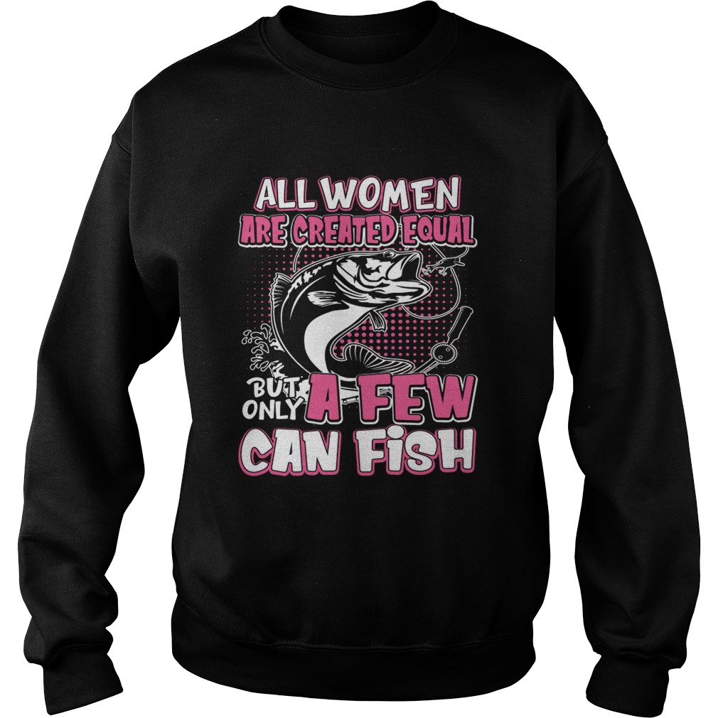 All Women Are Created Equal But Only A Few Can Fish Funny Shirt Sweatshirt