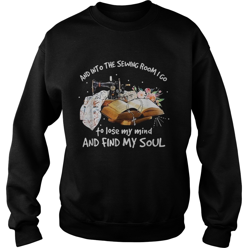 And into the sewing room I go to lose my mind and find my soul Sweatshirt