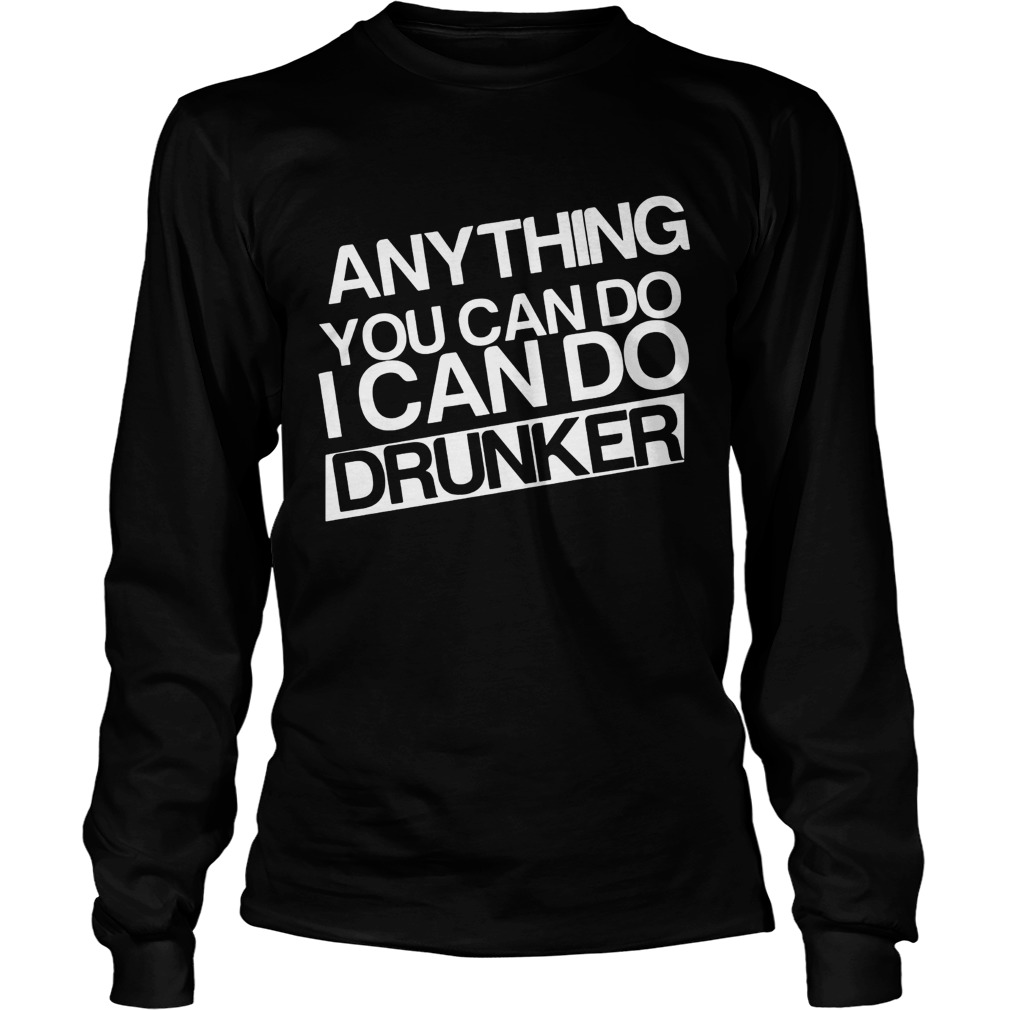 Anything you can do I can do drunker LongSleeve