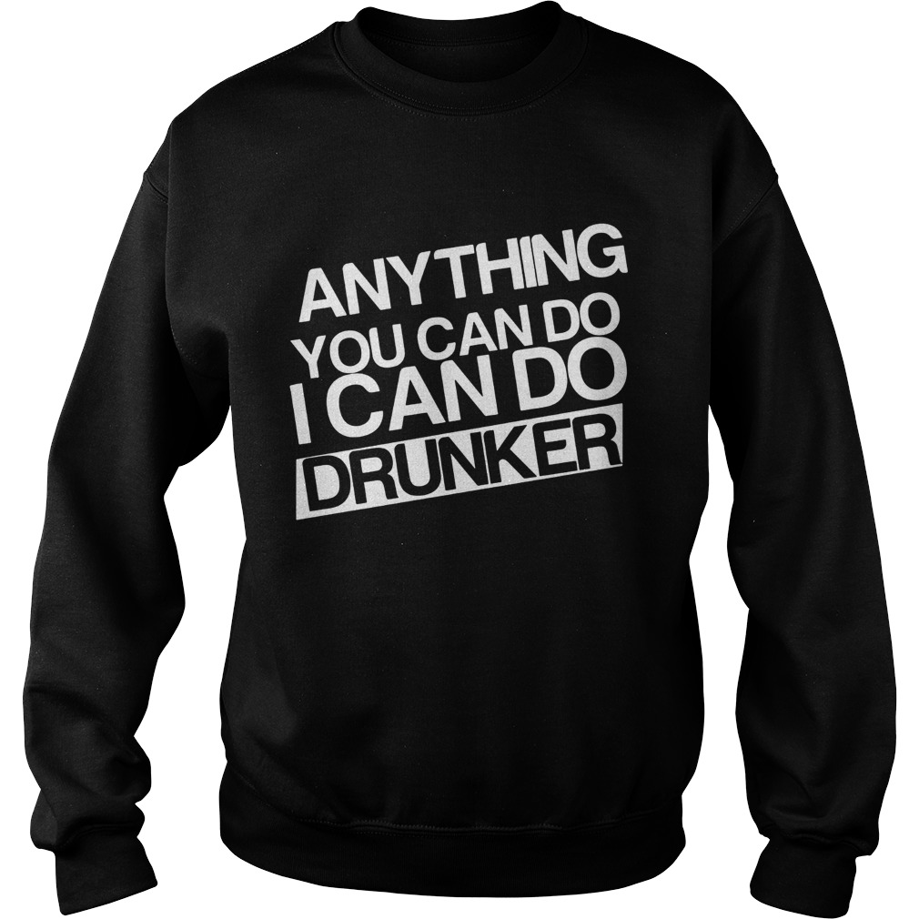 Anything you can do I can do drunker Sweatshirt