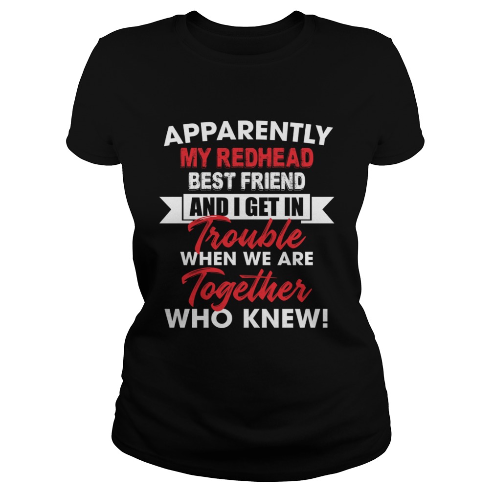 Apparently My Redhead Best Friend And I Get In Trouble When We Are Together Who Knew Shirt Classic Ladies